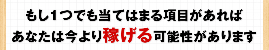 もし1つでも当てはまる項目があればあなたは今より稼げる可能性があります