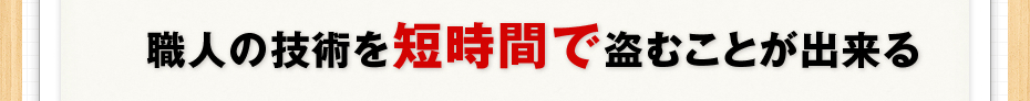 職人の技術を短時間で盗むことが出来る