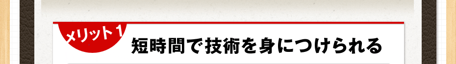 メリット 1 短時間で技術を身につけられる