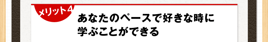 メリット 4 あなたのペースで好きな時に学ぶことができる