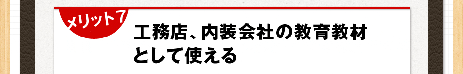 メリット 7 工務店、内装会社の教育教材として使える