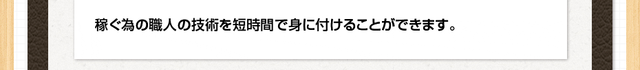 稼ぐ為の職人の技術を短時間で身に付けることができます。