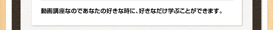 DVD講座なのであなたの好きな時に、好きなだけ学ぶことができます。