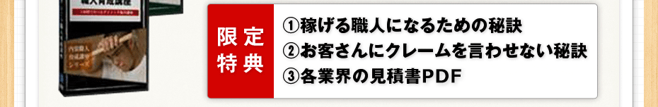 限定特典 1,稼げる職人になるための秘訣 2,お客さんにクレームを言わせない秘訣 3,各業界の見積書PDF